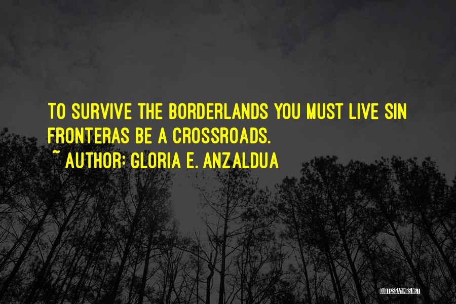 Gloria E. Anzaldua Quotes: To Survive The Borderlands You Must Live Sin Fronteras Be A Crossroads.