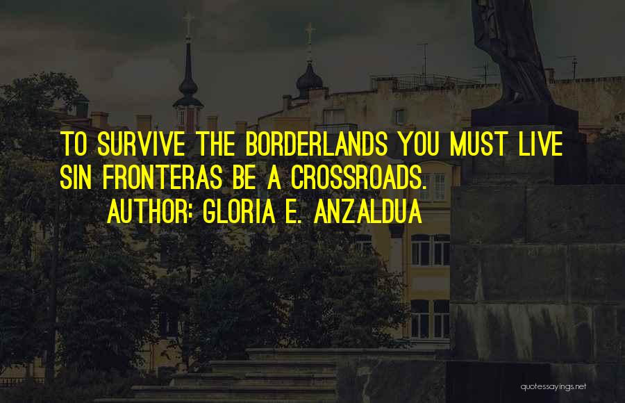 Gloria E. Anzaldua Quotes: To Survive The Borderlands You Must Live Sin Fronteras Be A Crossroads.