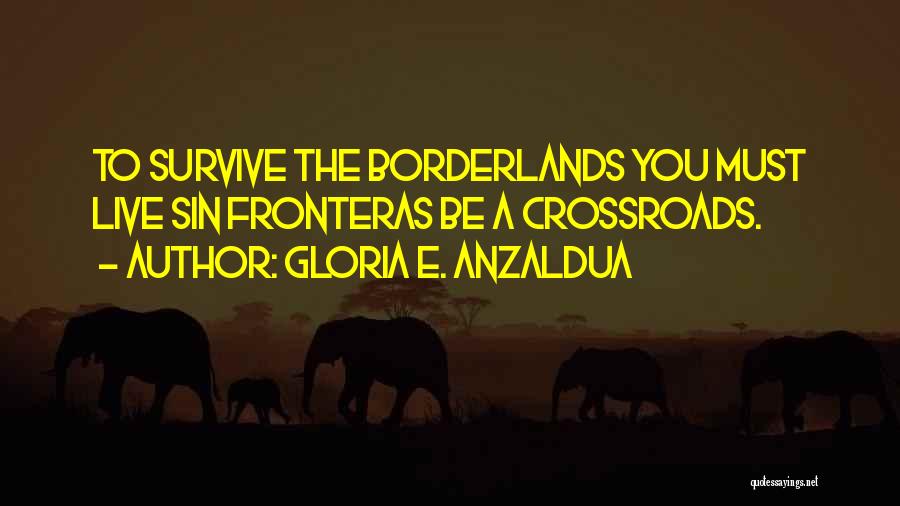 Gloria E. Anzaldua Quotes: To Survive The Borderlands You Must Live Sin Fronteras Be A Crossroads.