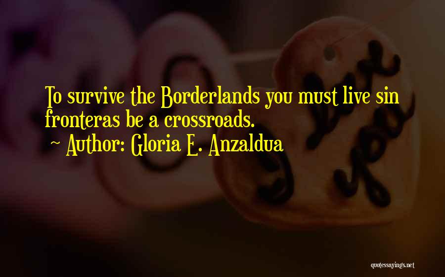 Gloria E. Anzaldua Quotes: To Survive The Borderlands You Must Live Sin Fronteras Be A Crossroads.