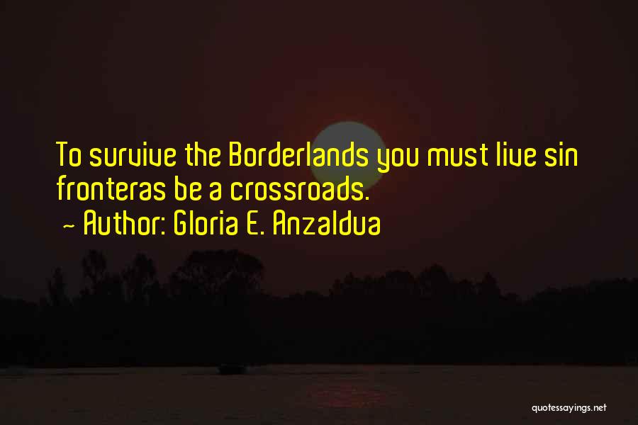 Gloria E. Anzaldua Quotes: To Survive The Borderlands You Must Live Sin Fronteras Be A Crossroads.