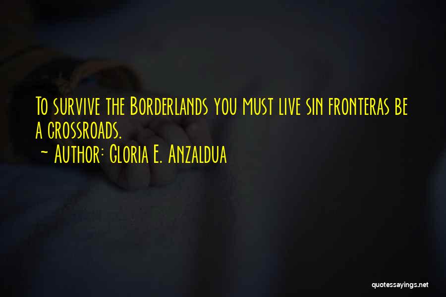 Gloria E. Anzaldua Quotes: To Survive The Borderlands You Must Live Sin Fronteras Be A Crossroads.