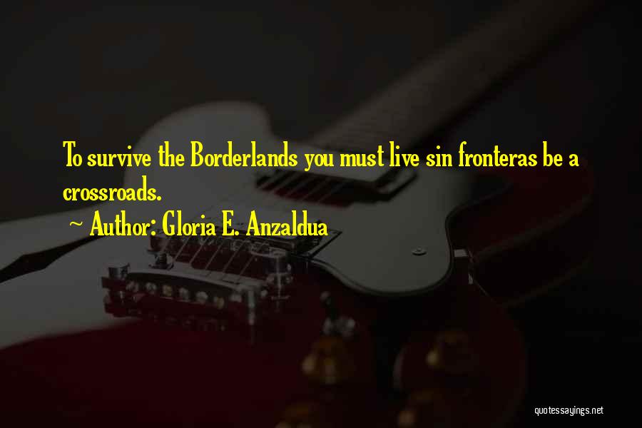 Gloria E. Anzaldua Quotes: To Survive The Borderlands You Must Live Sin Fronteras Be A Crossroads.