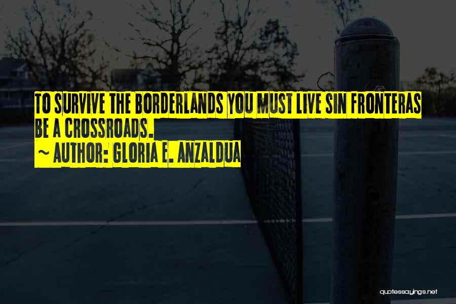 Gloria E. Anzaldua Quotes: To Survive The Borderlands You Must Live Sin Fronteras Be A Crossroads.