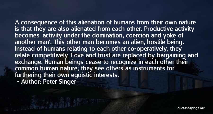 Peter Singer Quotes: A Consequence Of This Alienation Of Humans From Their Own Nature Is That They Are Also Alienated From Each Other.