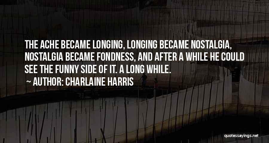 Charlaine Harris Quotes: The Ache Became Longing, Longing Became Nostalgia, Nostalgia Became Fondness, And After A While He Could See The Funny Side