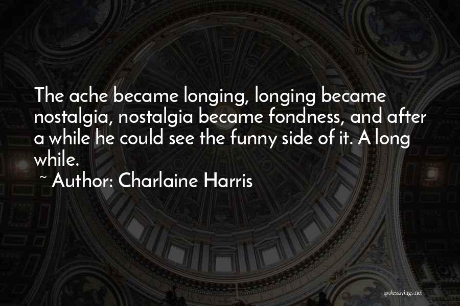 Charlaine Harris Quotes: The Ache Became Longing, Longing Became Nostalgia, Nostalgia Became Fondness, And After A While He Could See The Funny Side