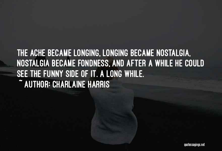 Charlaine Harris Quotes: The Ache Became Longing, Longing Became Nostalgia, Nostalgia Became Fondness, And After A While He Could See The Funny Side