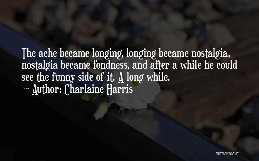 Charlaine Harris Quotes: The Ache Became Longing, Longing Became Nostalgia, Nostalgia Became Fondness, And After A While He Could See The Funny Side