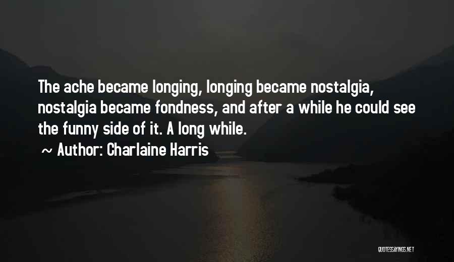 Charlaine Harris Quotes: The Ache Became Longing, Longing Became Nostalgia, Nostalgia Became Fondness, And After A While He Could See The Funny Side