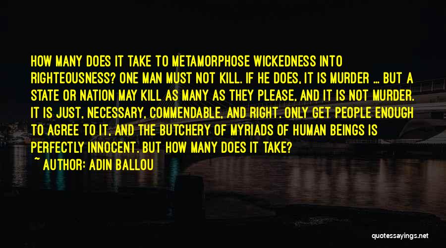 Adin Ballou Quotes: How Many Does It Take To Metamorphose Wickedness Into Righteousness? One Man Must Not Kill. If He Does, It Is