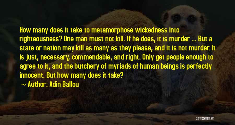 Adin Ballou Quotes: How Many Does It Take To Metamorphose Wickedness Into Righteousness? One Man Must Not Kill. If He Does, It Is
