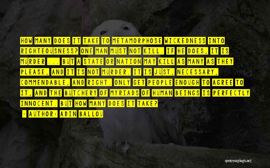 Adin Ballou Quotes: How Many Does It Take To Metamorphose Wickedness Into Righteousness? One Man Must Not Kill. If He Does, It Is