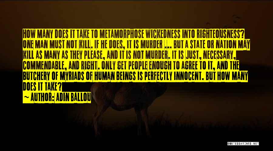 Adin Ballou Quotes: How Many Does It Take To Metamorphose Wickedness Into Righteousness? One Man Must Not Kill. If He Does, It Is