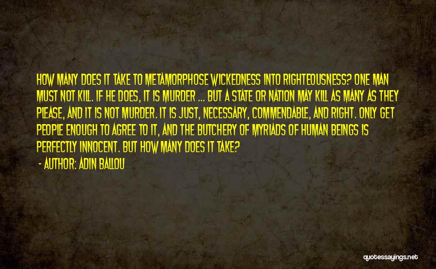 Adin Ballou Quotes: How Many Does It Take To Metamorphose Wickedness Into Righteousness? One Man Must Not Kill. If He Does, It Is