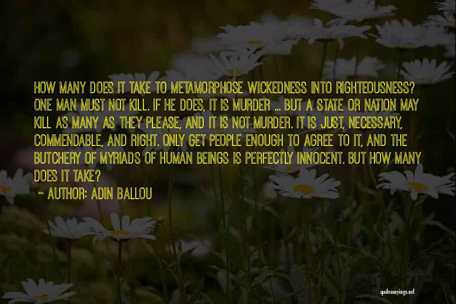 Adin Ballou Quotes: How Many Does It Take To Metamorphose Wickedness Into Righteousness? One Man Must Not Kill. If He Does, It Is