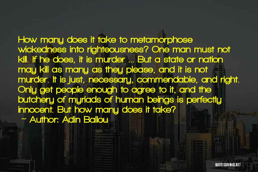 Adin Ballou Quotes: How Many Does It Take To Metamorphose Wickedness Into Righteousness? One Man Must Not Kill. If He Does, It Is