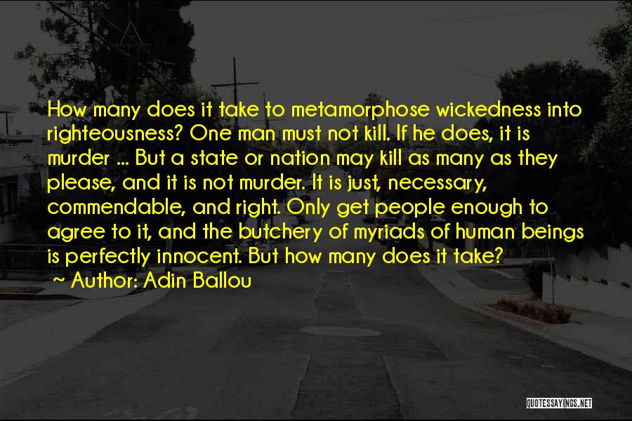 Adin Ballou Quotes: How Many Does It Take To Metamorphose Wickedness Into Righteousness? One Man Must Not Kill. If He Does, It Is