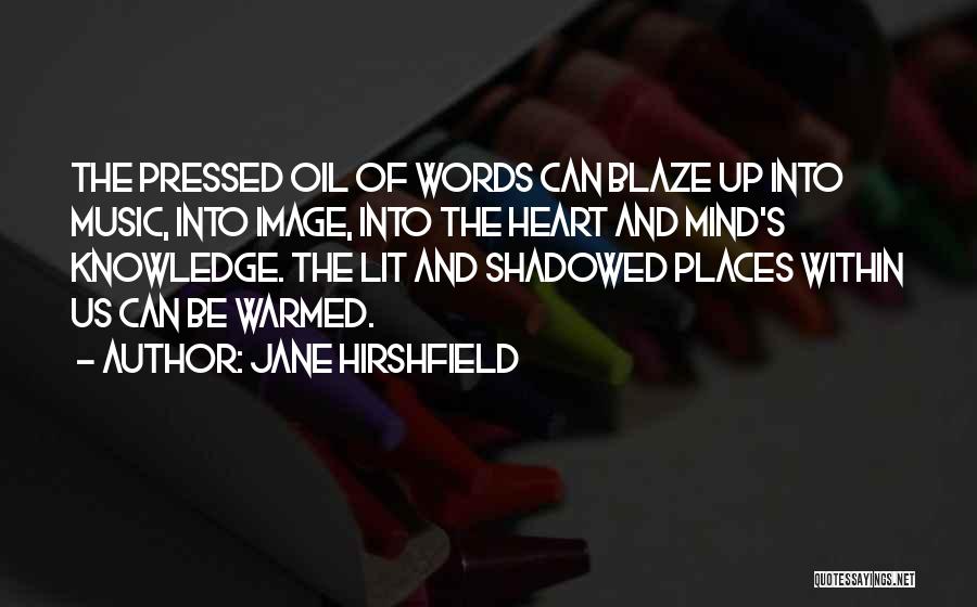 Jane Hirshfield Quotes: The Pressed Oil Of Words Can Blaze Up Into Music, Into Image, Into The Heart And Mind's Knowledge. The Lit