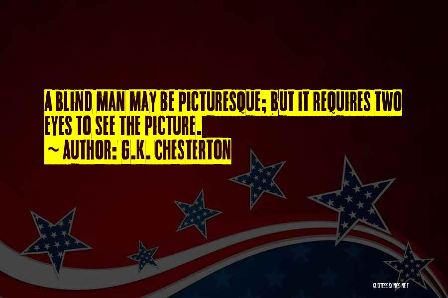 G.K. Chesterton Quotes: A Blind Man May Be Picturesque; But It Requires Two Eyes To See The Picture.