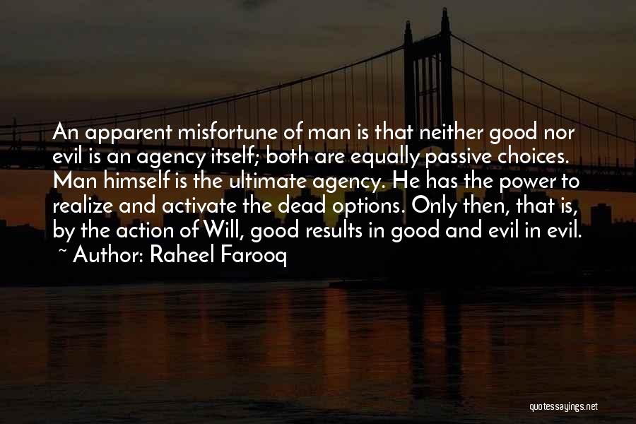 Raheel Farooq Quotes: An Apparent Misfortune Of Man Is That Neither Good Nor Evil Is An Agency Itself; Both Are Equally Passive Choices.