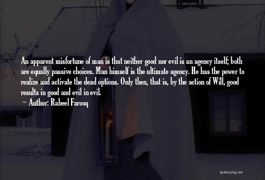 Raheel Farooq Quotes: An Apparent Misfortune Of Man Is That Neither Good Nor Evil Is An Agency Itself; Both Are Equally Passive Choices.