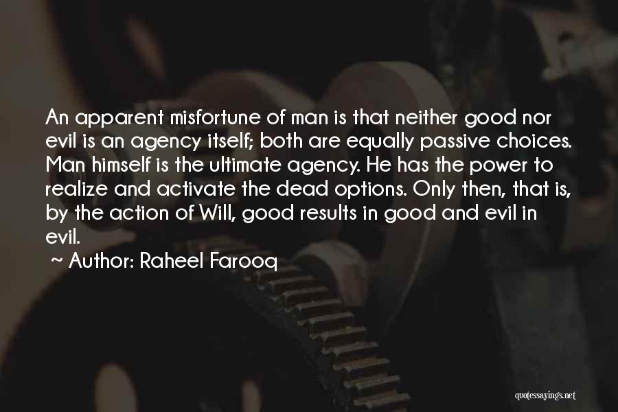 Raheel Farooq Quotes: An Apparent Misfortune Of Man Is That Neither Good Nor Evil Is An Agency Itself; Both Are Equally Passive Choices.