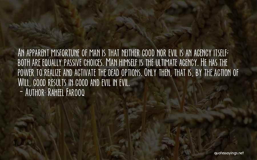 Raheel Farooq Quotes: An Apparent Misfortune Of Man Is That Neither Good Nor Evil Is An Agency Itself; Both Are Equally Passive Choices.