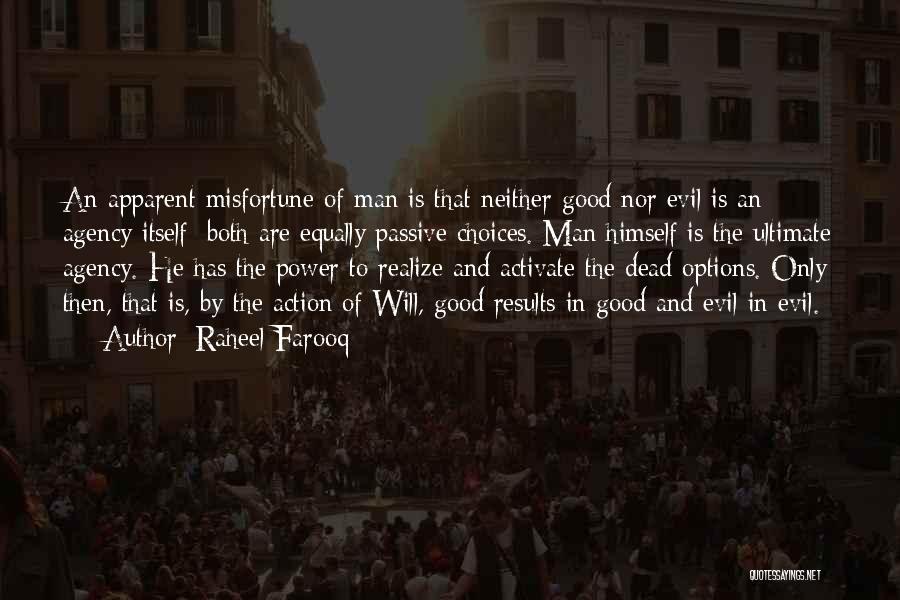 Raheel Farooq Quotes: An Apparent Misfortune Of Man Is That Neither Good Nor Evil Is An Agency Itself; Both Are Equally Passive Choices.