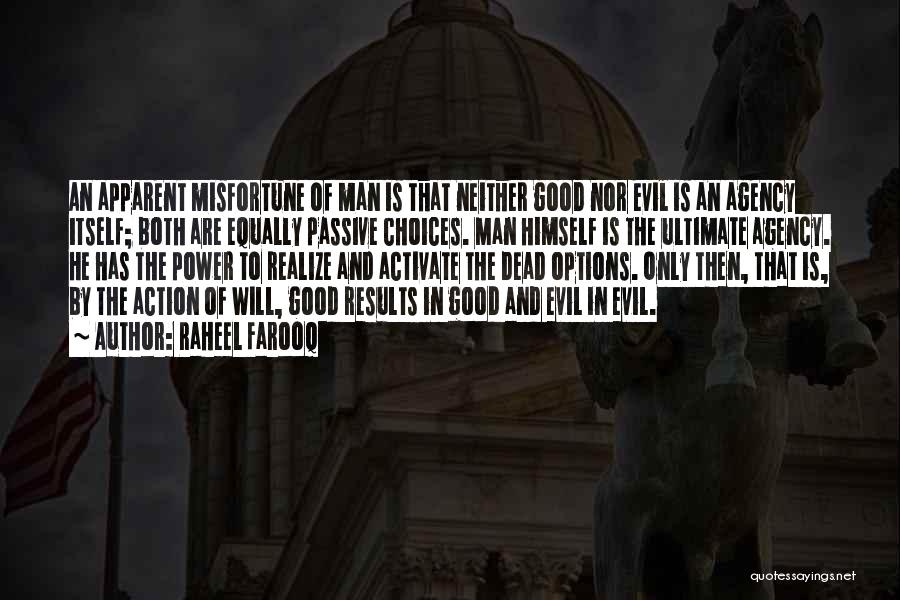 Raheel Farooq Quotes: An Apparent Misfortune Of Man Is That Neither Good Nor Evil Is An Agency Itself; Both Are Equally Passive Choices.