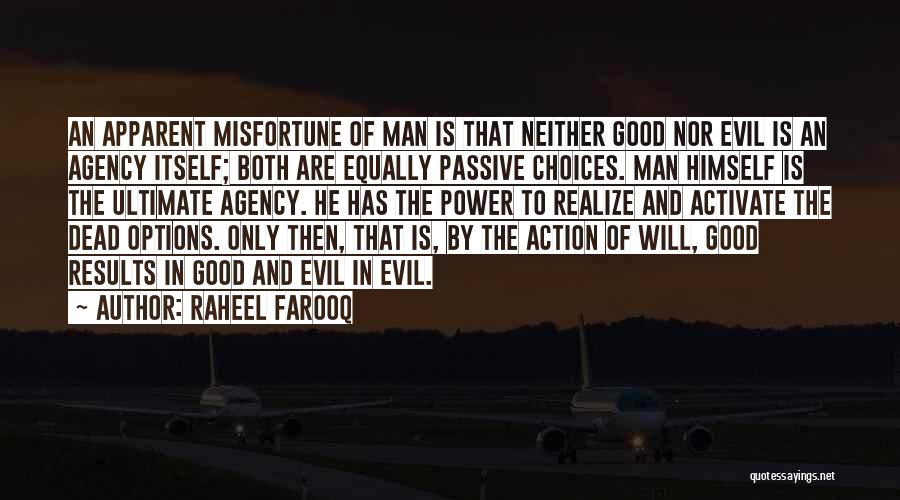Raheel Farooq Quotes: An Apparent Misfortune Of Man Is That Neither Good Nor Evil Is An Agency Itself; Both Are Equally Passive Choices.