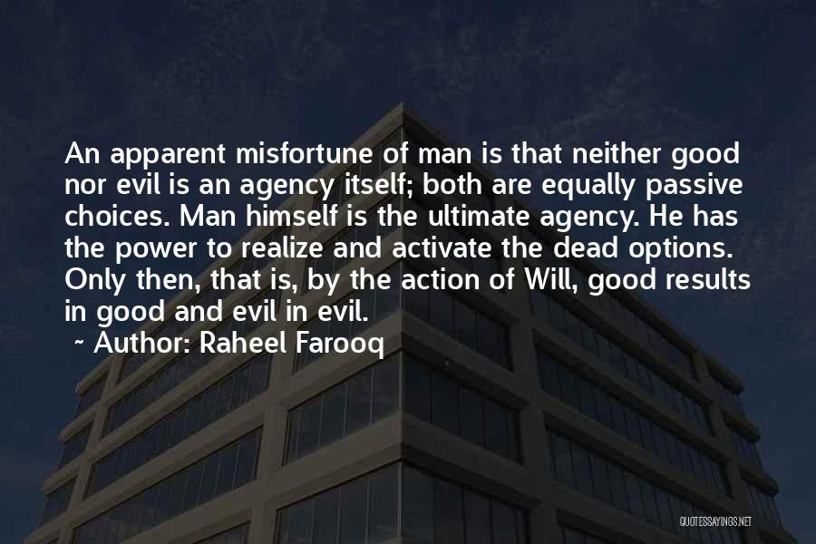 Raheel Farooq Quotes: An Apparent Misfortune Of Man Is That Neither Good Nor Evil Is An Agency Itself; Both Are Equally Passive Choices.