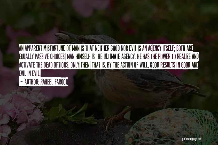 Raheel Farooq Quotes: An Apparent Misfortune Of Man Is That Neither Good Nor Evil Is An Agency Itself; Both Are Equally Passive Choices.