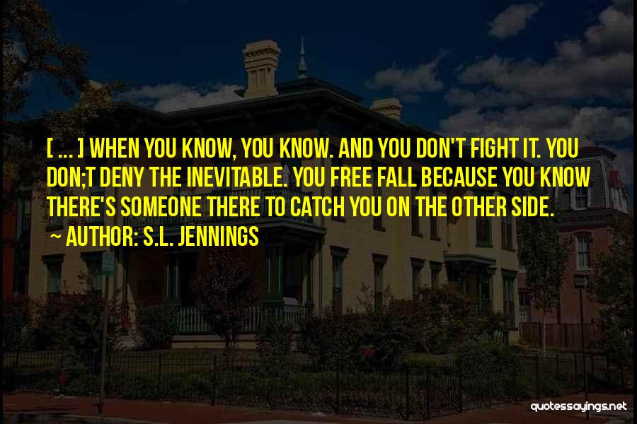 S.L. Jennings Quotes: [ ... ] When You Know, You Know. And You Don't Fight It. You Don;t Deny The Inevitable. You Free