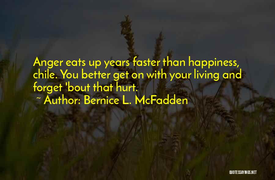 Bernice L. McFadden Quotes: Anger Eats Up Years Faster Than Happiness, Chile. You Better Get On With Your Living And Forget 'bout That Hurt.