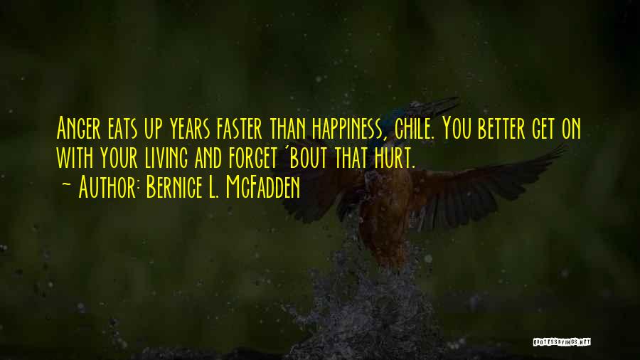 Bernice L. McFadden Quotes: Anger Eats Up Years Faster Than Happiness, Chile. You Better Get On With Your Living And Forget 'bout That Hurt.