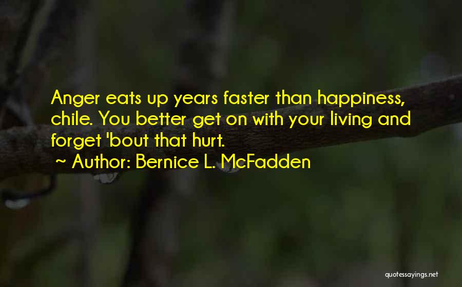 Bernice L. McFadden Quotes: Anger Eats Up Years Faster Than Happiness, Chile. You Better Get On With Your Living And Forget 'bout That Hurt.