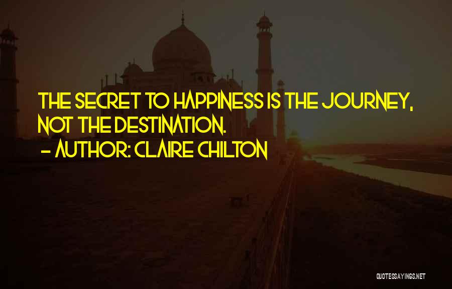 Claire Chilton Quotes: The Secret To Happiness Is The Journey, Not The Destination.