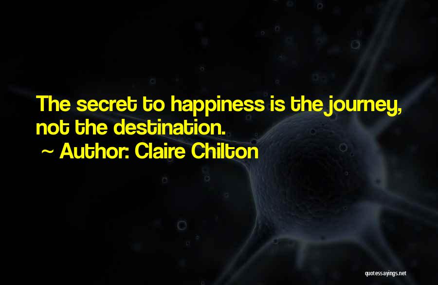 Claire Chilton Quotes: The Secret To Happiness Is The Journey, Not The Destination.