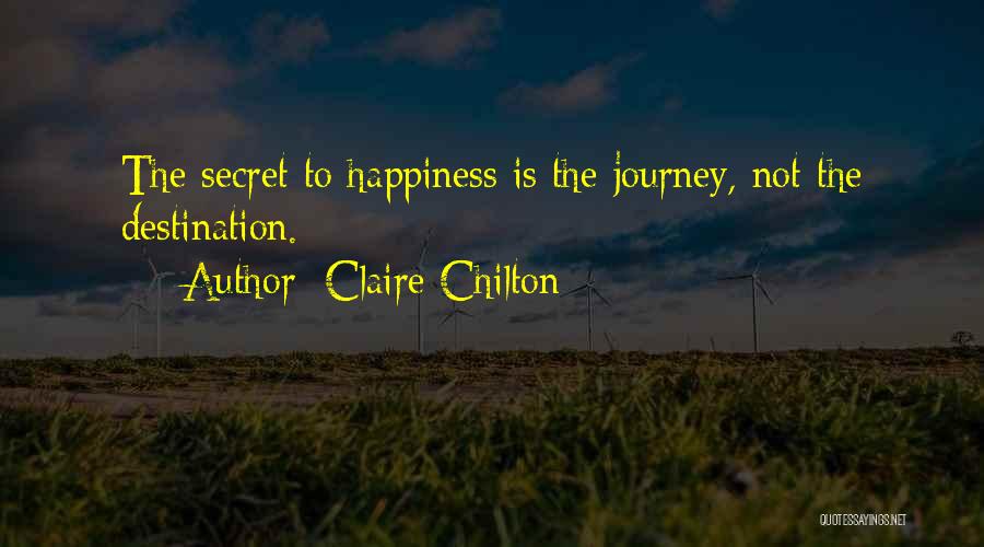 Claire Chilton Quotes: The Secret To Happiness Is The Journey, Not The Destination.