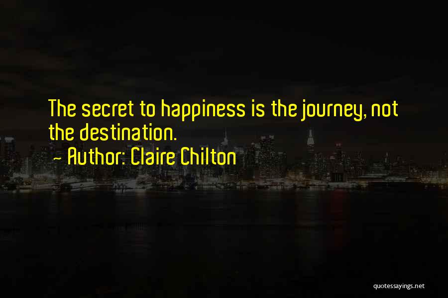 Claire Chilton Quotes: The Secret To Happiness Is The Journey, Not The Destination.