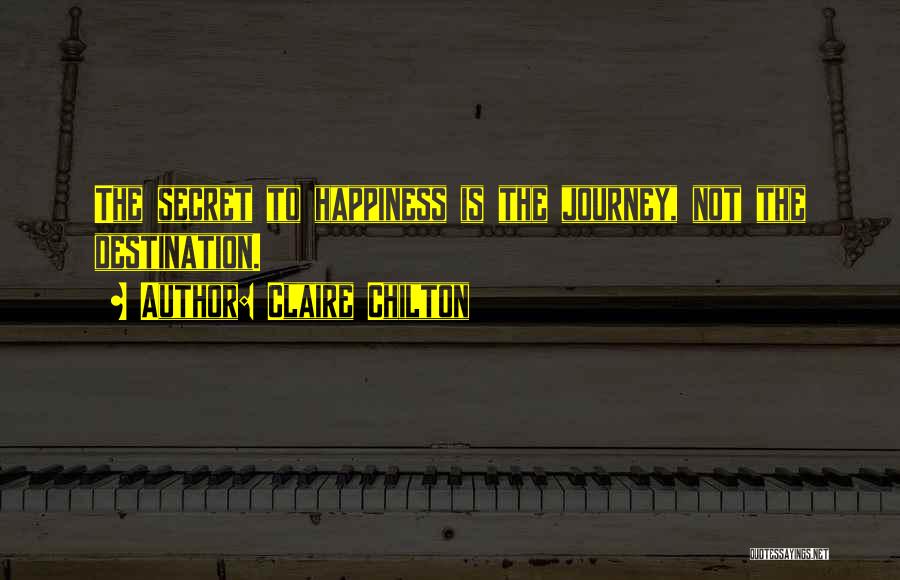 Claire Chilton Quotes: The Secret To Happiness Is The Journey, Not The Destination.
