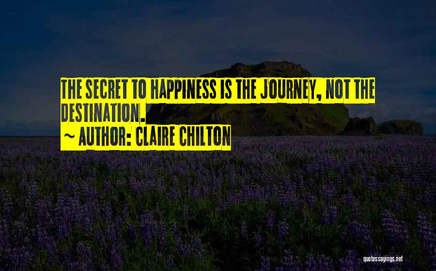 Claire Chilton Quotes: The Secret To Happiness Is The Journey, Not The Destination.