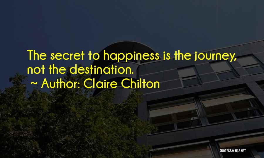 Claire Chilton Quotes: The Secret To Happiness Is The Journey, Not The Destination.