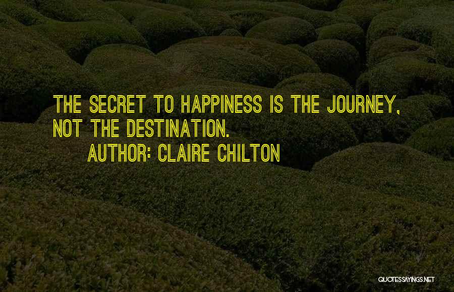 Claire Chilton Quotes: The Secret To Happiness Is The Journey, Not The Destination.