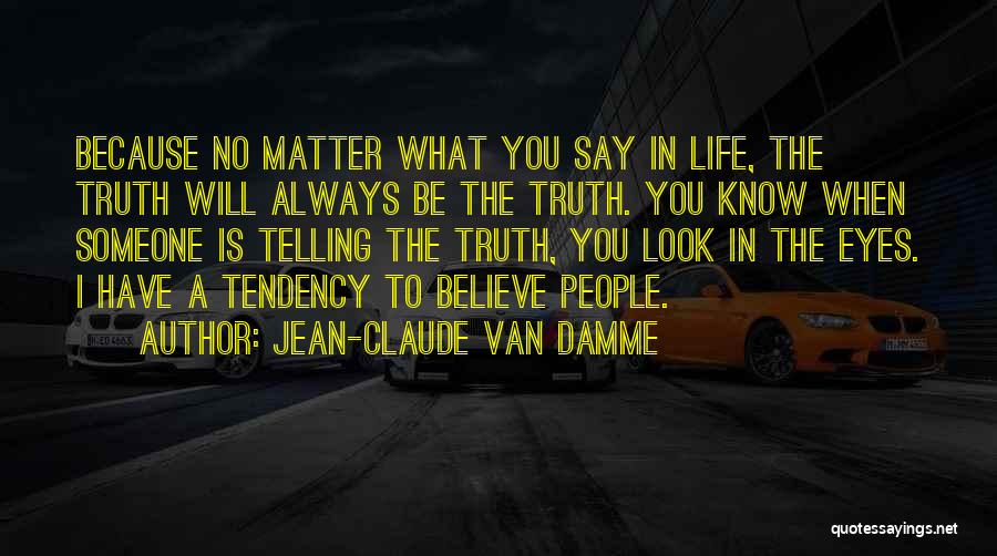 Jean-Claude Van Damme Quotes: Because No Matter What You Say In Life, The Truth Will Always Be The Truth. You Know When Someone Is