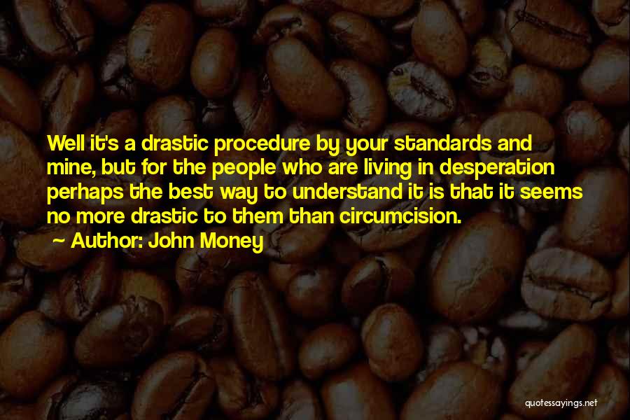 John Money Quotes: Well It's A Drastic Procedure By Your Standards And Mine, But For The People Who Are Living In Desperation Perhaps