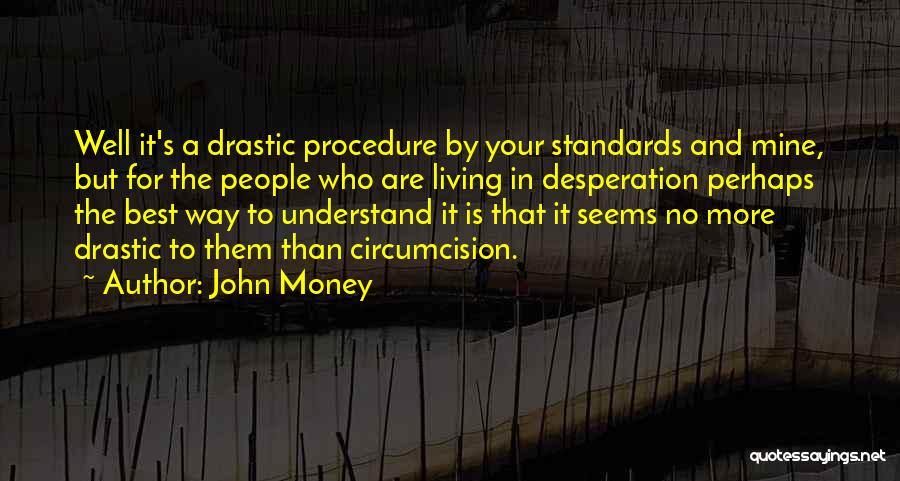 John Money Quotes: Well It's A Drastic Procedure By Your Standards And Mine, But For The People Who Are Living In Desperation Perhaps