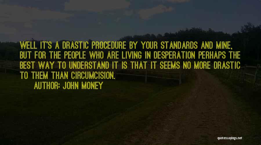 John Money Quotes: Well It's A Drastic Procedure By Your Standards And Mine, But For The People Who Are Living In Desperation Perhaps