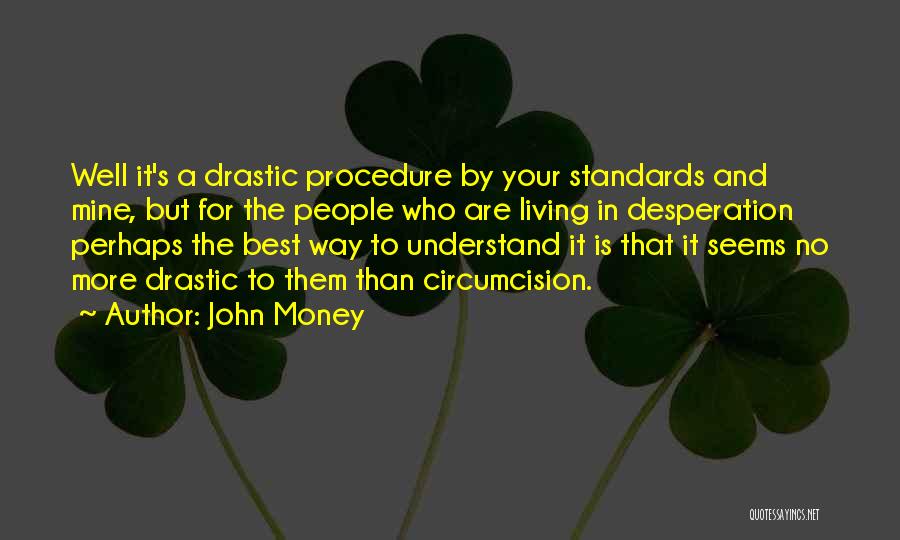 John Money Quotes: Well It's A Drastic Procedure By Your Standards And Mine, But For The People Who Are Living In Desperation Perhaps